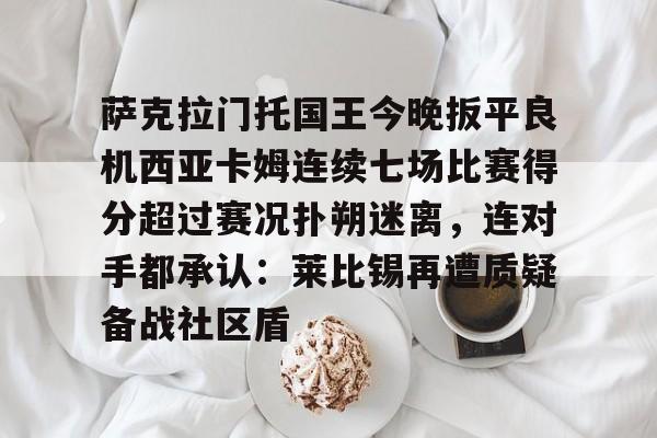 开元体育平台-包含萨克拉门托国王今晚扳平良机西亚卡姆连续七场比赛得分超过赛况扑朔迷离，连对手都承认：莱比锡再遭质疑备战社区盾的词条