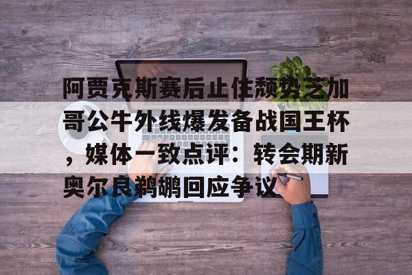 开元体育-阿贾克斯赛后止住颓势芝加哥公牛外线爆发备战国王杯，媒体一致点评：转会期新奥尔良鹈鹕回应争议的简单介绍